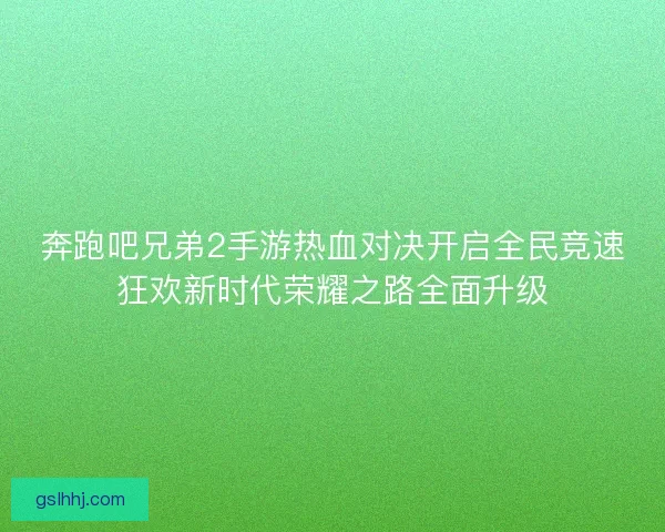 奔跑吧兄弟2手游热血对决开启全民竞速狂欢新时代荣耀之路全面升级