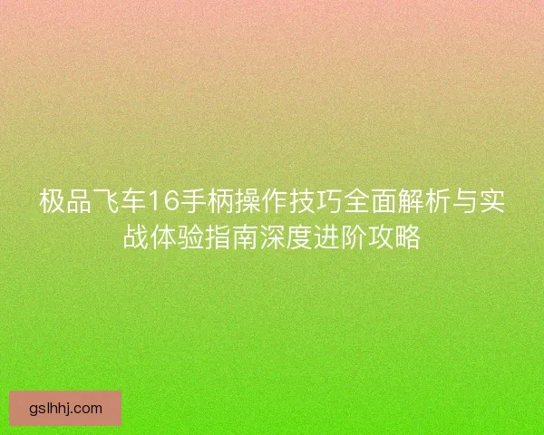 极品飞车16手柄操作技巧全面解析与实战体验指南深度进阶攻略