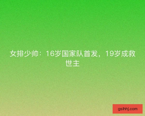 女排少帅：16岁国家队首发，19岁成救世主