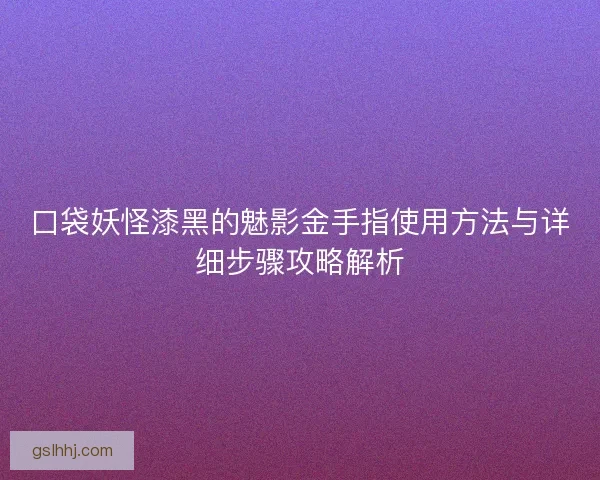 口袋妖怪漆黑的魅影金手指使用方法与详细步骤攻略解析