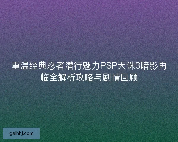 重温经典忍者潜行魅力PSP天诛3暗影再临全解析攻略与剧情回顾
