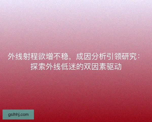 外线射程欲增不稳，成因分析引领研究：探索外线低迷的双因素驱动